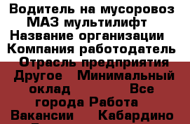 Водитель на мусоровоз МАЗ мультилифт › Название организации ­ Компания-работодатель › Отрасль предприятия ­ Другое › Минимальный оклад ­ 45 000 - Все города Работа » Вакансии   . Кабардино-Балкарская респ.